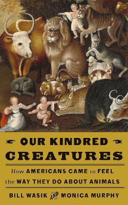 Our Kindred Creatures: How Americans Came to Feel the Way They Do About Animals by Bill Wasik and Monica Murphy