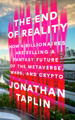 The End of Reality: How 4 Billionaires are Selling a Fantasy Future of the Metaverse, Mars, and Crypto by Jonathan Taplin